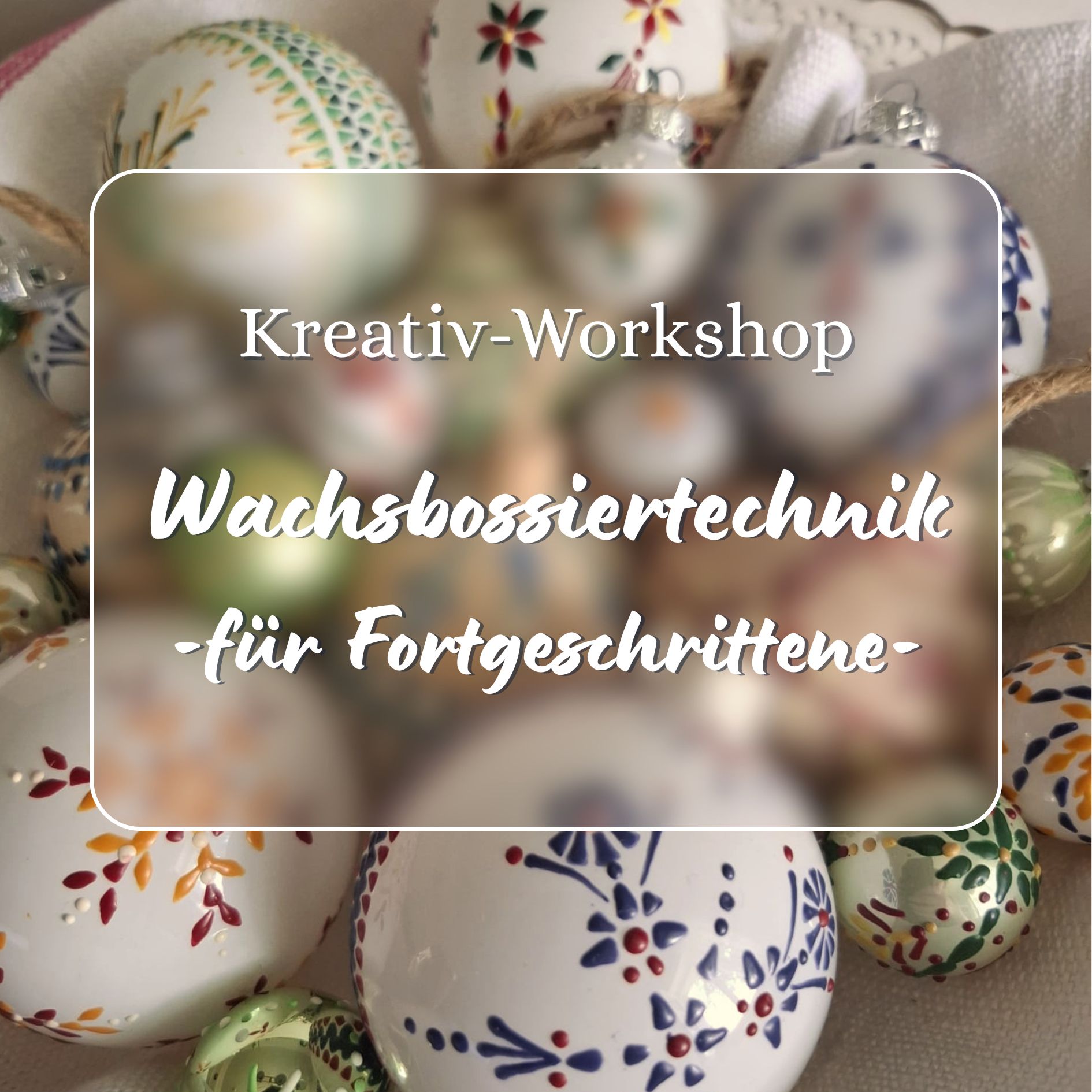 Kreativ- Workshop Wachsbossiertechnik - für Fortgeschrittene-